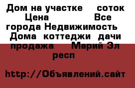 Дом на участке 30 соток › Цена ­ 550 000 - Все города Недвижимость » Дома, коттеджи, дачи продажа   . Марий Эл респ.